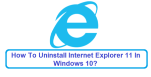 How To Uninstall Internet Explorer 11 In Windows 10